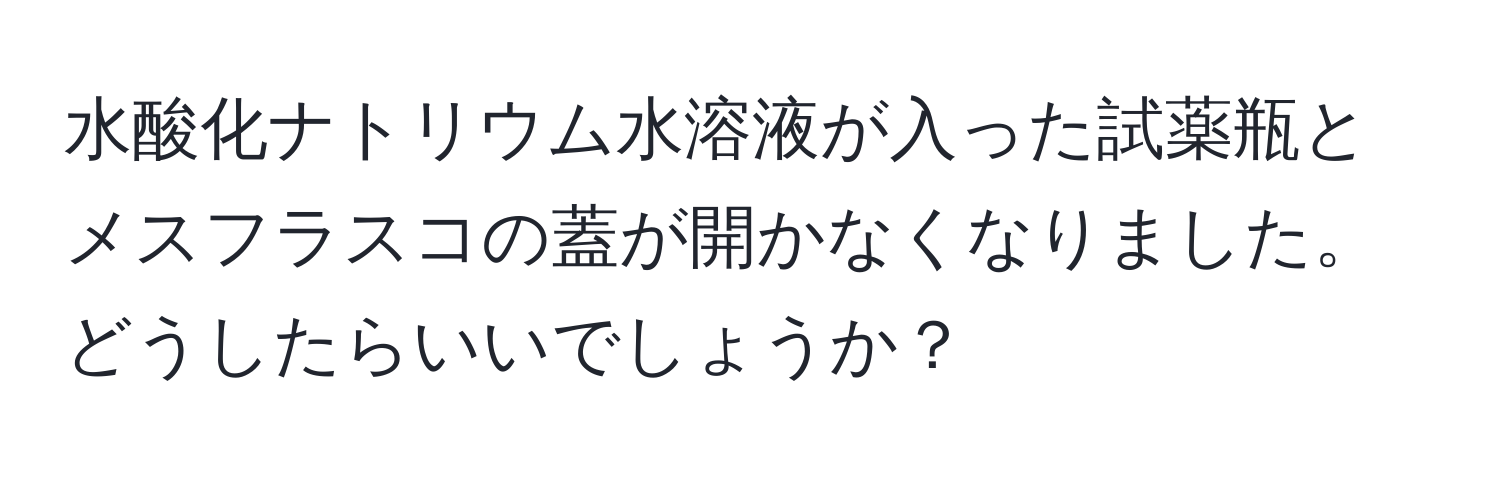 水酸化ナトリウム水溶液が入った試薬瓶とメスフラスコの蓋が開かなくなりました。どうしたらいいでしょうか？