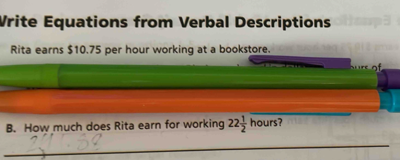 Vrite Equations from Verbal Descriptions 
Rita earns $10.75 per hour working at a bookstore. 
of 
_ 
_ 
_ 
_ 
B. How much does Rita earn for working 22 1/2 overline hours 2 
_