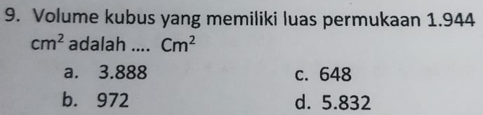 Volume kubus yang memiliki luas permukaan 1.944
cm^2 adalah .... Cm^2
a. 3.888 c. 648
b. 972 d. 5.832