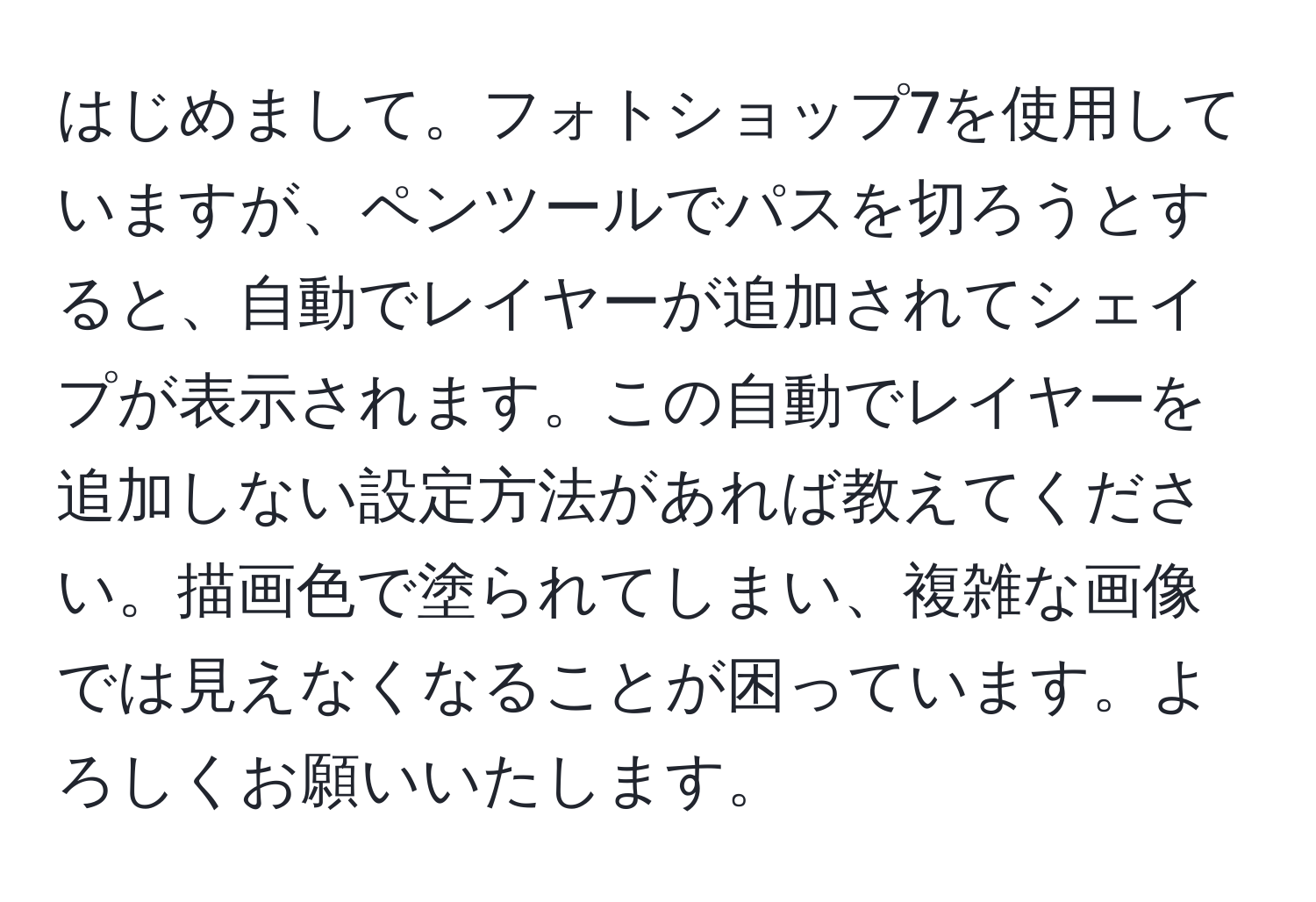 はじめまして。フォトショップ7を使用していますが、ペンツールでパスを切ろうとすると、自動でレイヤーが追加されてシェイプが表示されます。この自動でレイヤーを追加しない設定方法があれば教えてください。描画色で塗られてしまい、複雑な画像では見えなくなることが困っています。よろしくお願いいたします。