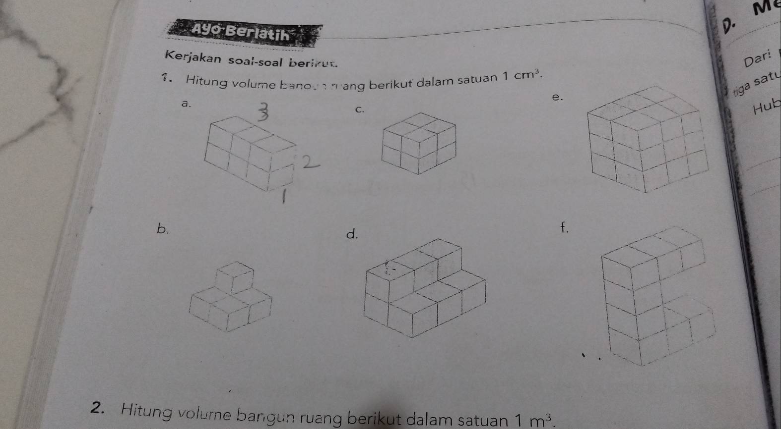 Ayo Berlatin 
D. M 
Kerjakan soal-soal berikut. 
Dari 
1. Hitung volume banoun rang berikut dalam satuan 1cm^3. 
a 
e. 
tiga satu 
C. 
Hub 
b. 
d. 
f. 
2. Hitung volume bangun ruang berikut dalam satuan 1m^3.