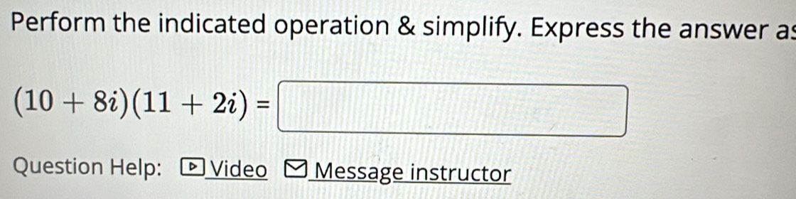 Perform the indicated operation & simplify. Express the answer as
(10+8i)(11+2i)= | □ 
Question Help: É Video Message instructor