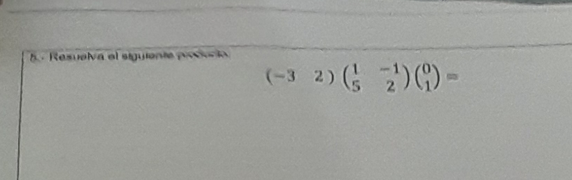 Resualva el siguiente poo la
(-32)beginpmatrix 1&-1 5&2endpmatrix beginpmatrix 0 1endpmatrix =