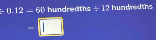 / 0.12=60 hundredt y= / 12 hundredths
=□