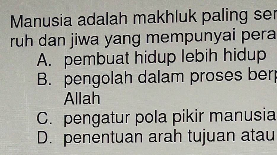 Manusia adalah makhluk paling ser
ruh dan jiwa yang mempunyai pera
A. pembuat hidup lebih hidup
B. pengolah dalam proses ber
Allah
C. pengatur pola pikir manusia
D. penentuan arah tujuan atau