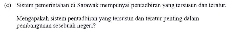 Sistem pemerintahan di Sarawak mempunyai pentadbiran yang tersusun dan teratur. 
Mengapakah sistem pentadbiran yang tersusun dan teratur penting dalam 
pembangunan sesebuah negeri?