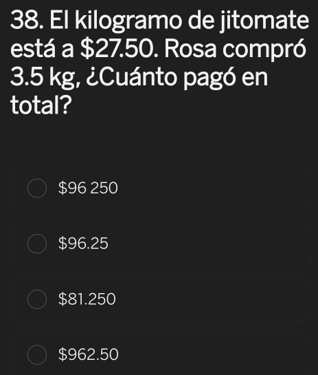 El kilogramo de jitomate
está a $27.50. Rosa compró
3.5 kg, ¿Cuánto pagó en
total?
$96 250
$96.25
$81.250
$962.50