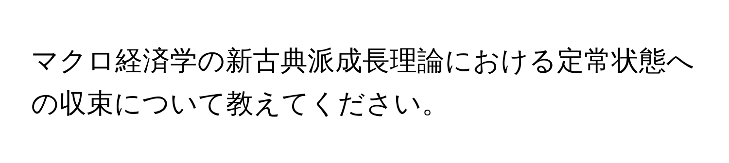 マクロ経済学の新古典派成長理論における定常状態への収束について教えてください。