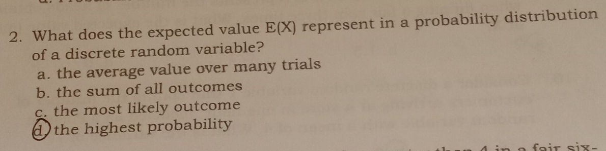 What does the expected value E(X) represent in a probability distribution
of a discrete random variable?
a. the average value over many trials
b. the sum of all outcomes
c. the most likely outcome
d the highest probability .
:— six-