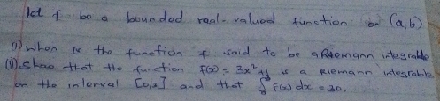 let o bo a bounded real valued function on (a,b)
① when is the function said to be Romann inegrable 
(i)shao that the function f(x)=3x^2+1 is a Rlemann intograble 
on the interval Coal and that ∈t _a^bf(x)dx=30