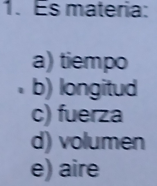 Es materia:
a) tiempo
b) longitud
c) fuerza
d) volumen
e) aire