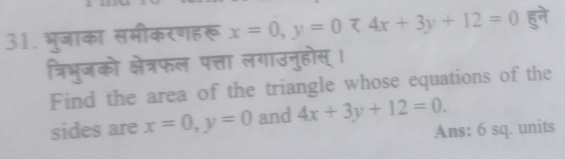 भुजाका समीकरणहरू x=0, y=0zeta 4x+3y+12=0
त्रिभुजको क्षेत्रफल पत्ता लगाउनुहोस् ।
Find the area of the triangle whose equations of the
sides are x=0, y=0 and 4x+3y+12=0. 
Ans: 6 sq. units