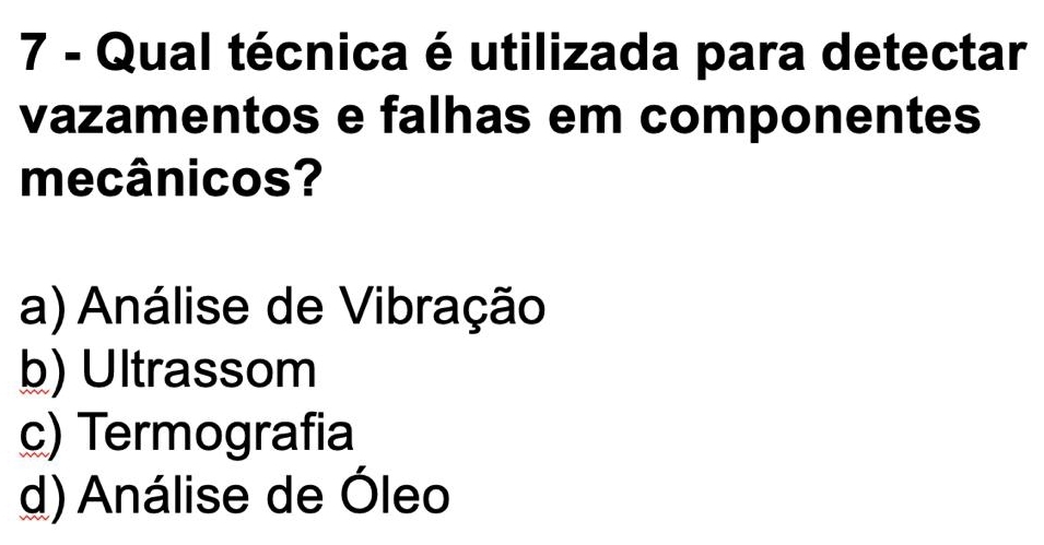 Qual técnica é utilizada para detectar
vazamentos e falhas em componentes
mecânicos?
a) Análise de Vibração
b) Ultrassom
c) Termografia
d) Análise de Óleo