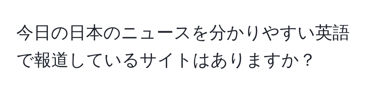 今日の日本のニュースを分かりやすい英語で報道しているサイトはありますか？