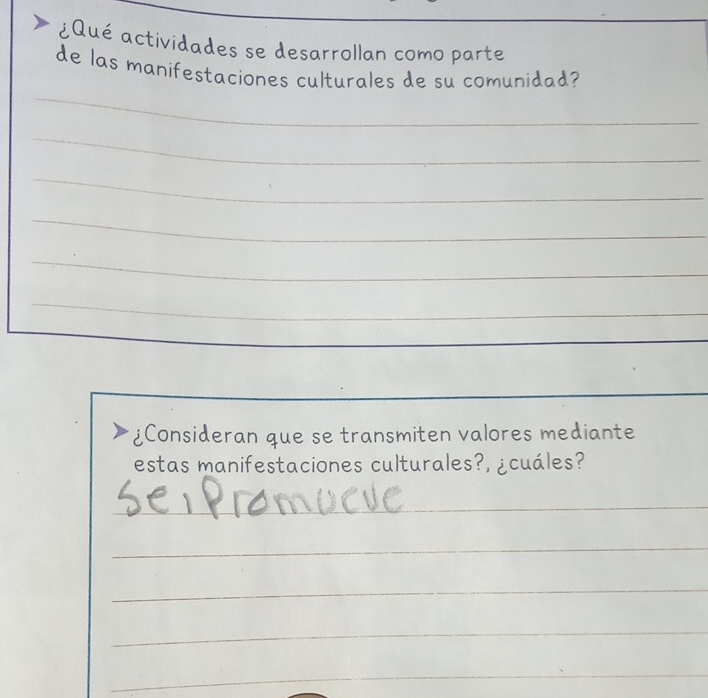 ¿Qué actividades se desarrollan como parte 
_ 
de las manifestaciones culturales de su comunidad? 
_ 
_ 
_ 
_ 
_ 
¿Consideran que se transmiten valores mediante 
estas manifestaciones culturales?, ¿cuáles? 
_ 
_ 
_ 
_ 
_