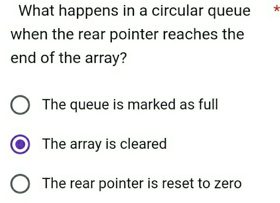 What happens in a circular queue *
when the rear pointer reaches the
end of the array?
The queue is marked as full
The array is cleared
The rear pointer is reset to zero