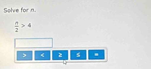 Solve for n.
 n/2 >4
< ≥ s