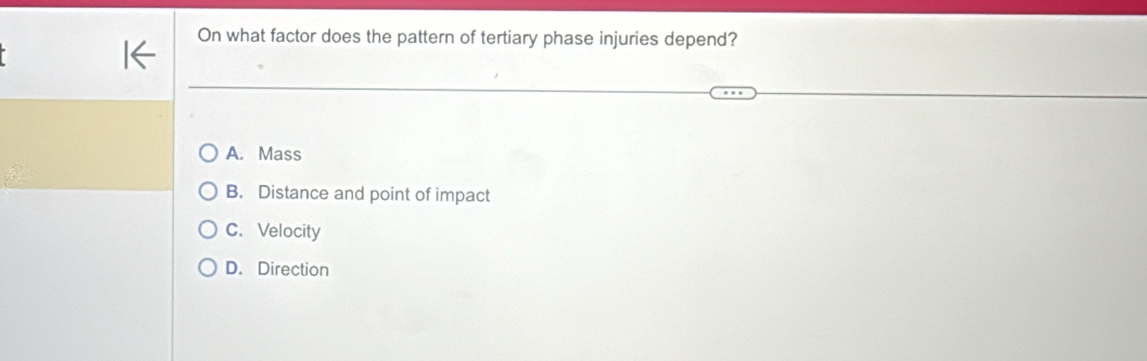 On what factor does the pattern of tertiary phase injuries depend?
A. Mass
B. Distance and point of impact
C. Velocity
D. Direction