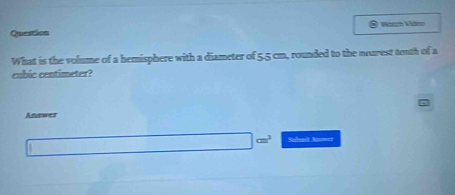 Queation Vézo Vídso
What is the volume of a hemisphere with a diameter of 5.5 cm, rounded to the neurest tenth of a
cubic centimeter?
Anawer
cm^3 Subnt Answer