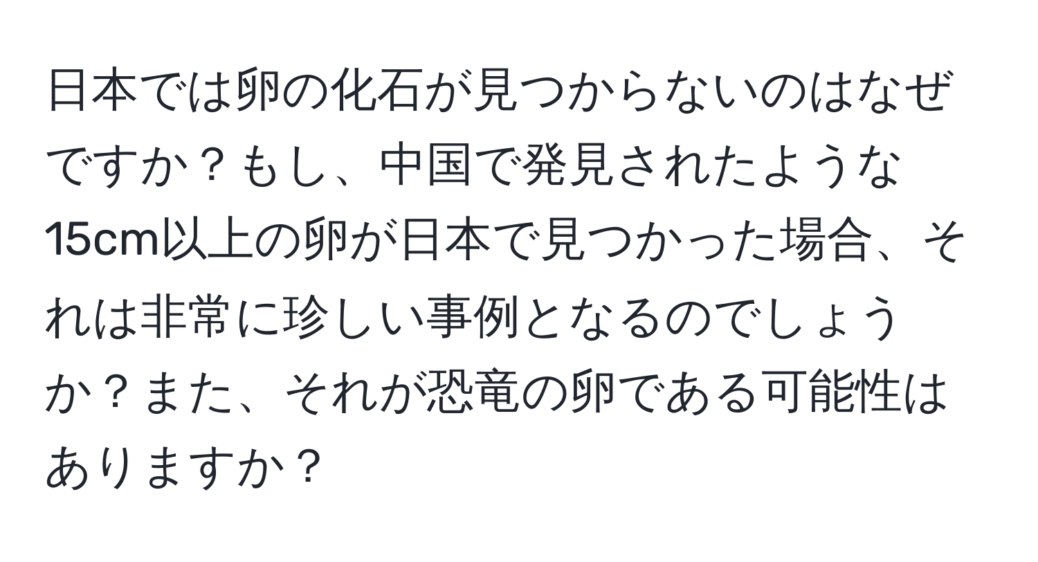 日本では卵の化石が見つからないのはなぜですか？もし、中国で発見されたような15cm以上の卵が日本で見つかった場合、それは非常に珍しい事例となるのでしょうか？また、それが恐竜の卵である可能性はありますか？