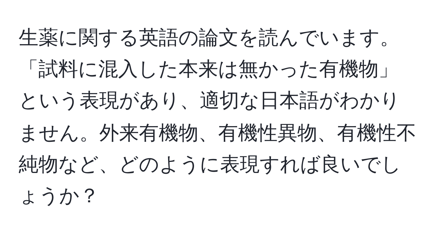 生薬に関する英語の論文を読んでいます。「試料に混入した本来は無かった有機物」という表現があり、適切な日本語がわかりません。外来有機物、有機性異物、有機性不純物など、どのように表現すれば良いでしょうか？