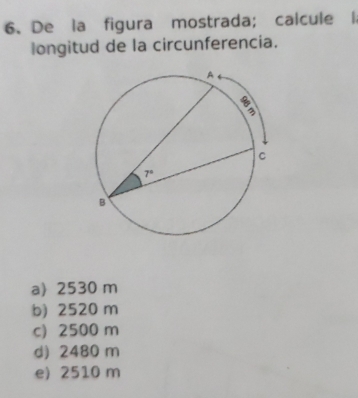 De la figura mostrada; calcule l
longitud de la circunferencia.
a) 2530 m
b) 2520 m
c) 2500 m
d) 2480 m
e) 2510 m