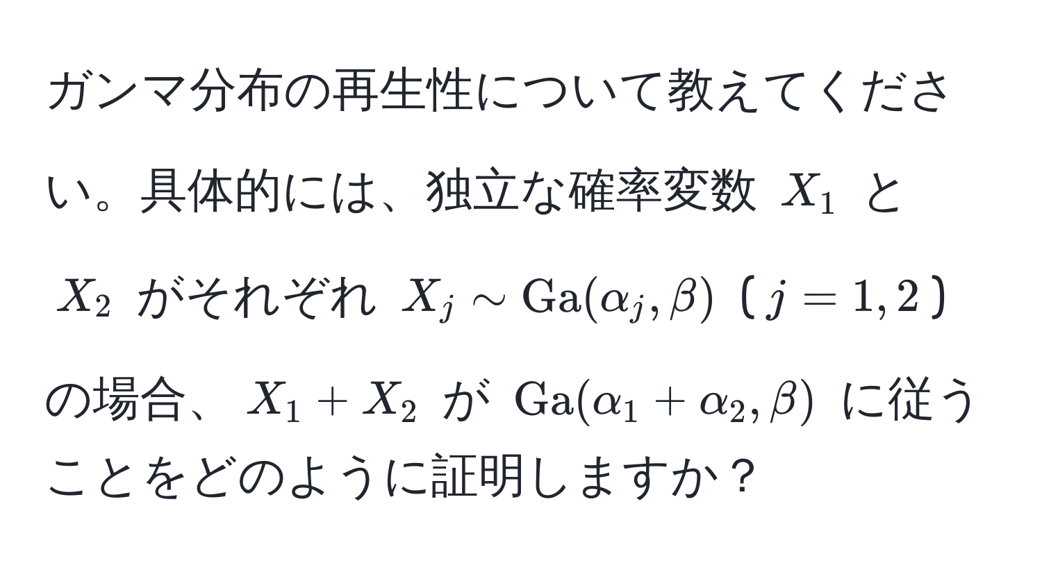 ガンマ分布の再生性について教えてください。具体的には、独立な確率変数 $X_1$ と $X_2$ がそれぞれ $X_j sim Ga(alpha_j, beta)$ ($j=1,2$) の場合、$X_1 + X_2$ が $Ga(alpha_1 + alpha_2, beta)$ に従うことをどのように証明しますか？