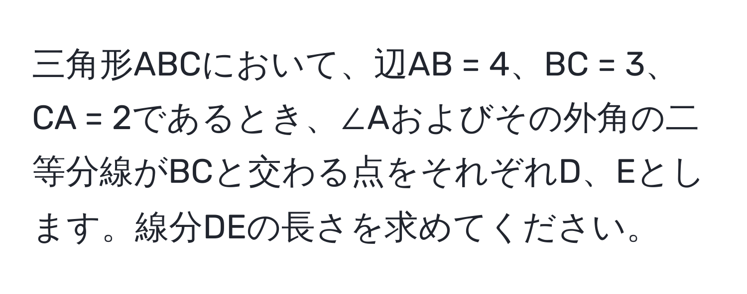 三角形ABCにおいて、辺AB = 4、BC = 3、CA = 2であるとき、∠Aおよびその外角の二等分線がBCと交わる点をそれぞれD、Eとします。線分DEの長さを求めてください。