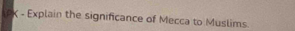 PK - Explain the significance of Mecca to Muslims.