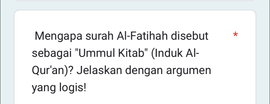 Mengapa surah Al-Fatihah disebut * 
sebagai "Ummul Kitab" (Induk Al- 
Qur'an)? Jelaskan dengan argumen 
yang logis!