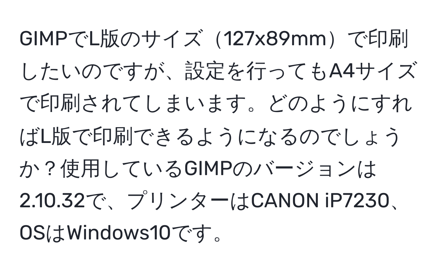 GIMPでL版のサイズ127x89mmで印刷したいのですが、設定を行ってもA4サイズで印刷されてしまいます。どのようにすればL版で印刷できるようになるのでしょうか？使用しているGIMPのバージョンは2.10.32で、プリンターはCANON iP7230、OSはWindows10です。