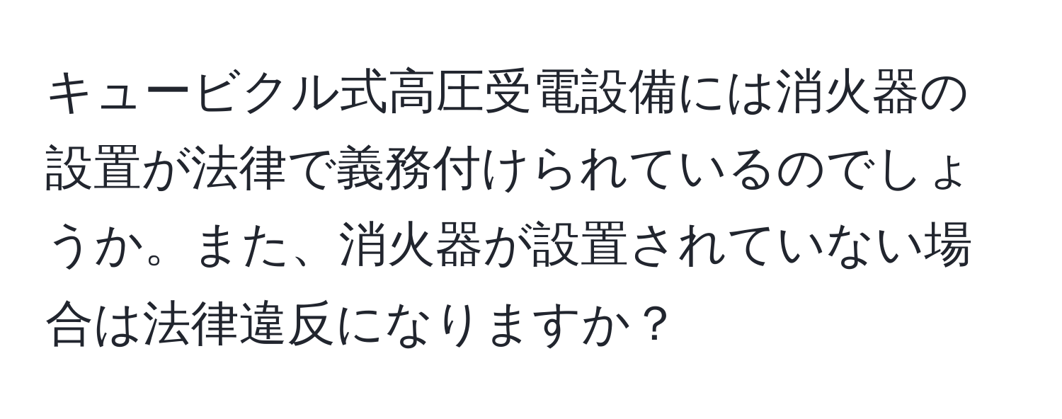 キュービクル式高圧受電設備には消火器の設置が法律で義務付けられているのでしょうか。また、消火器が設置されていない場合は法律違反になりますか？