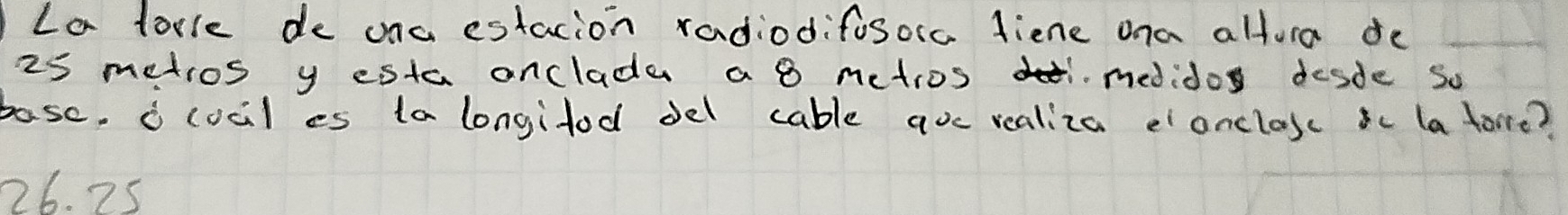 La tore de ona estacion radiodifosora diene ona altura de
25 metros y esta anclade a 8 netros medido desde so
basc, i cocl es ta longitod del cable avc realiza eonclosc ic (a torre?
26. 25