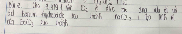 Na_2ZnO_2+H_2O
Bà Q: (ho d, uig Mi CO_2 B dhic dǎo dung wo dì vá 
od Banium hydoxcide rao thann BaCO_3+H_2O Tinh rl 
dla BaCO_3 tao thanh.