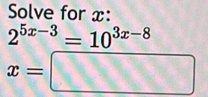 Solve for x :
2^(5x-3)=10^(3x-8)
x=□