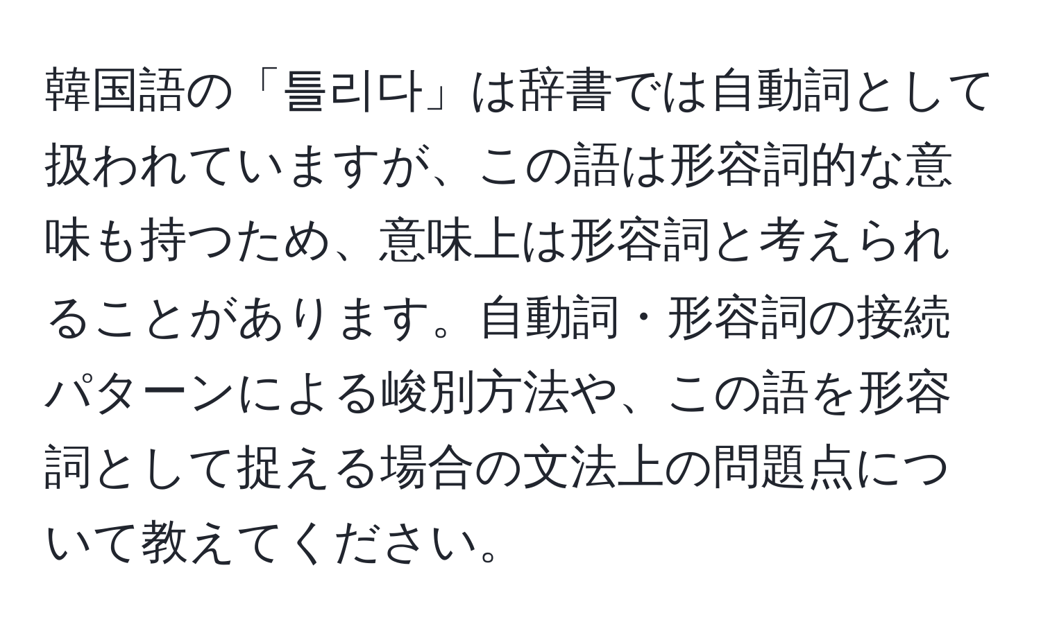 韓国語の「틀리다」は辞書では自動詞として扱われていますが、この語は形容詞的な意味も持つため、意味上は形容詞と考えられることがあります。自動詞・形容詞の接続パターンによる峻別方法や、この語を形容詞として捉える場合の文法上の問題点について教えてください。