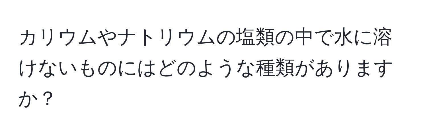 カリウムやナトリウムの塩類の中で水に溶けないものにはどのような種類がありますか？