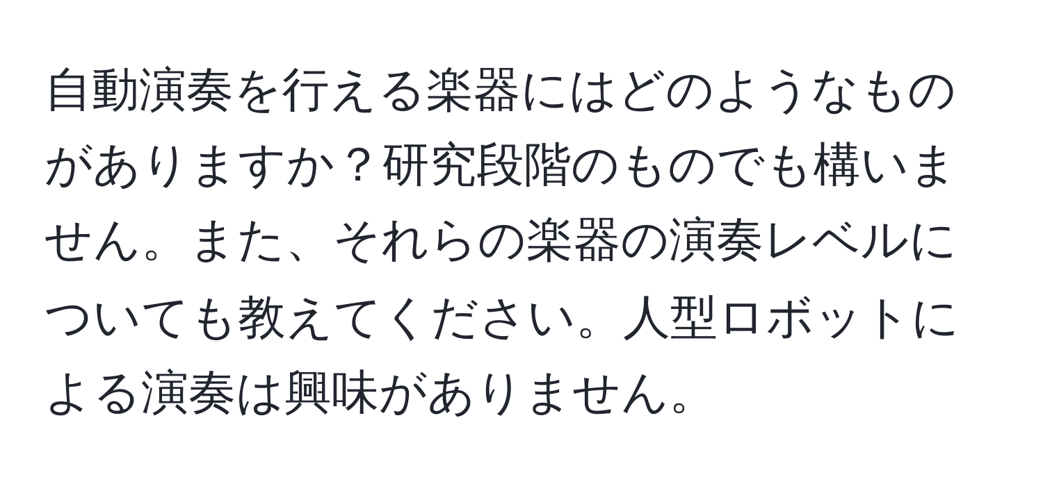 自動演奏を行える楽器にはどのようなものがありますか？研究段階のものでも構いません。また、それらの楽器の演奏レベルについても教えてください。人型ロボットによる演奏は興味がありません。