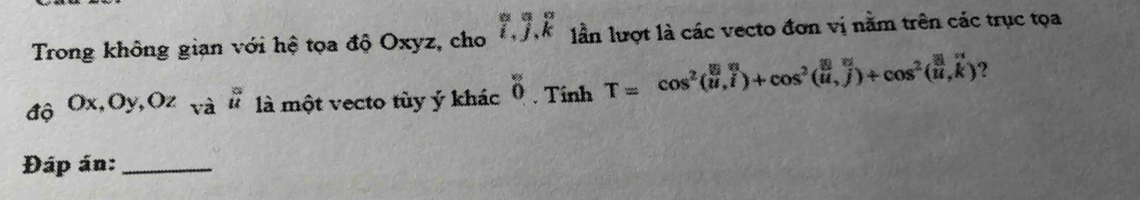 Trong không gian với hệ tọa độ Oxyz, cho 7.3.k lần lượt là các vecto đơn vị nằm trên các trục tọa 
độ Ox,Oy Oz_(va)° là một vecto tùy ý khác^(^circ)0. Tính T=cos^2(vector u)+cos^2(u,j)+cos^2(u,k) ? 
Đáp án:_