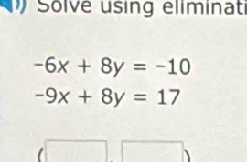 Solve using eliminati
-6x+8y=-10
-9x+8y=17