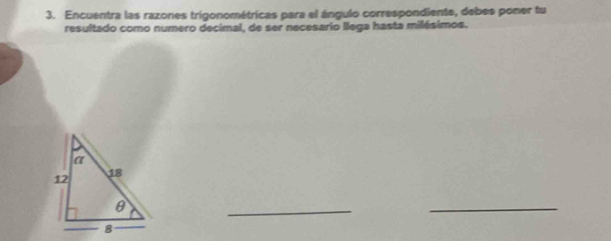 Encuentra las razones trigonométricas para el ángulo correspondiente, debes poner tu 
resultado como numero decimal, de ser necesario llega hasta milésimos. 
_ 
_