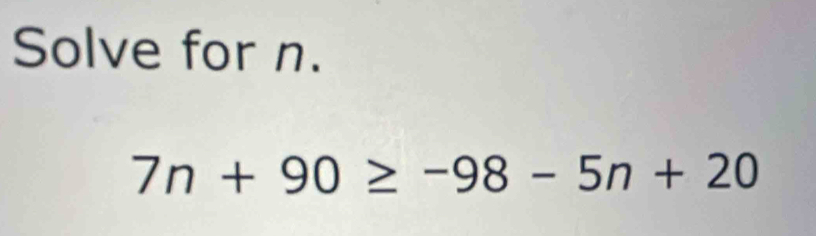 Solve for n.
7n+90≥ -98-5n+20