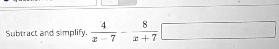 Subtract and simplify.  4/x-7 - 8/x+7 □