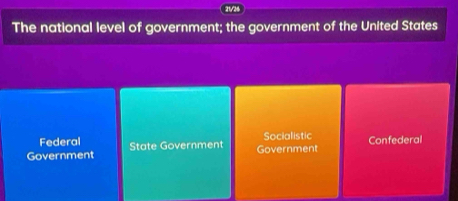 21/26
The national level of government; the government of the United States
Federal Socialistic Confederal
Government State Government
Government