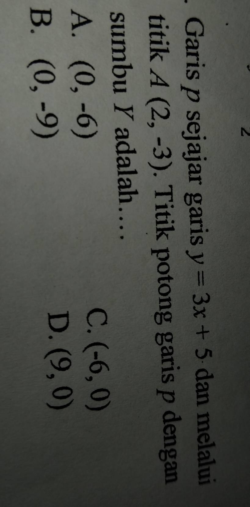 Garis p sejajar garis y=3x+5 dan melalui
titik A(2,-3). Titik potong garis p dengan
sumbu Y adalah….
A. (0,-6)
C. (-6,0)
B. (0,-9)
D. (9,0)