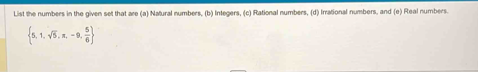 List the numbers in the given set that are (a) Natural numbers, (b) Integers, (c) Rational numbers, (d) Irrational numbers, and (e) Real numbers.
 5,1,sqrt(5),π ,-9, 5/6 