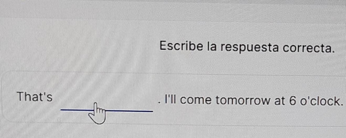 Escribe la respuesta correcta. 
That's . I'll come tomorrow at 6 o'clock.