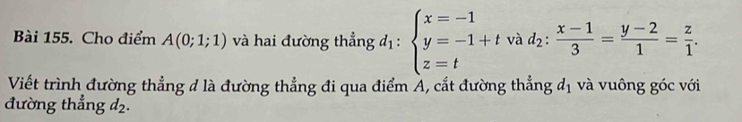 Cho điểm A(0;1;1) và hai đường thẳng d_1:beginarrayl x=-1 y=-1+tv z=tendarray. tvad_2: (x-1)/3 = (y-2)/1 = z/1 . 
Viết trình đường thẳng đ là đường thẳng đi qua điểm Á, cắt đường thẳng d_1 và vuông góc với 
đường thẳng d_2.