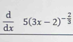  d/dx 5(3x-2)^- 2/3 