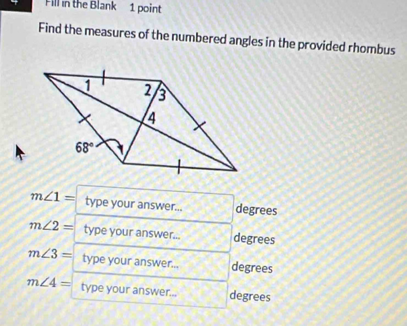 Fill in the Blank 1 point
Find the measures of the numbered angles in the provided rhombus
m∠ 1= type your answer... degrees
m∠ 2= type your answer... degrees
m∠ 3= type your answer... degrees
m∠ 4= type your answer... degrees